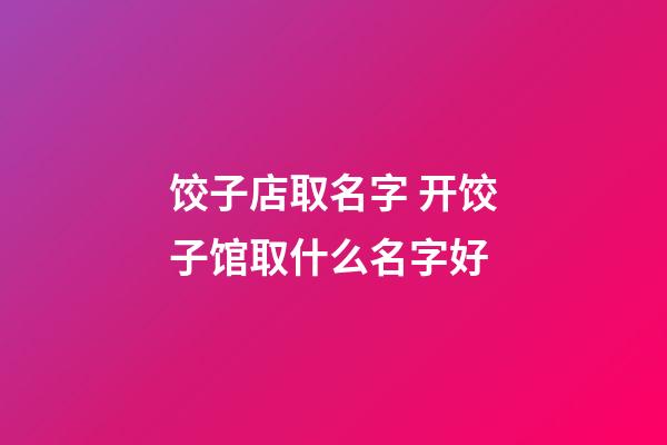 饺子店取名字 开饺子馆取什么名字好-第1张-店铺起名-玄机派
